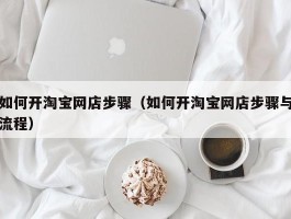 如何开淘宝网店步骤(如何开淘宝网店步骤与流程)