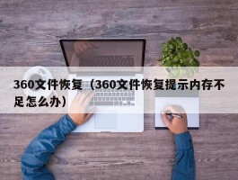 360文件恢复(360文件恢复提示内存不足怎么办)