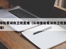 哪能看湖南卫视直播（从哪里能看湖南卫视直播）