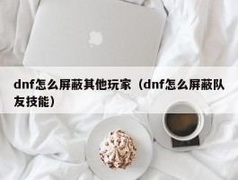 dnf怎么屏蔽其他玩家(dnf怎么屏蔽队友技能)