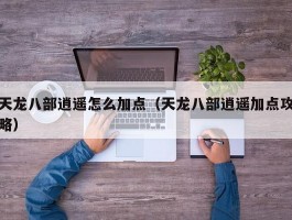 天龙八部逍遥怎么加点(天龙八部逍遥加点攻略)
