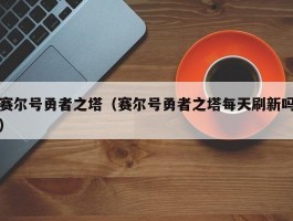 赛尔号勇者之塔(赛尔号勇者之塔每天刷新吗)