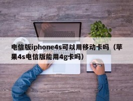 电信版iphone4s可以用移动卡吗(苹果4s电信版能用4g卡吗)