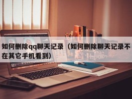 如何删除qq聊天记录(如何删除聊天记录不在其它手机看到)