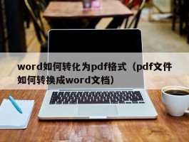 word如何转化为pdf格式(pdf文件如何转换成word文档)