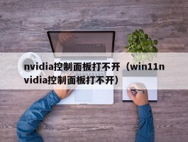 nvidia控制面板打不开(win11nvidia控制面板打不开)