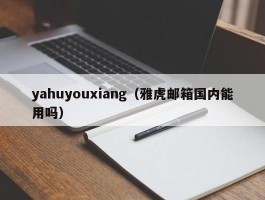 yahuyouxiang(雅虎邮箱国内能用吗)