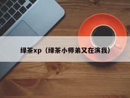 绿茶xp(绿茶小师弟又在演我)