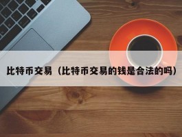比特币交易(比特币交易的钱是合法的吗)