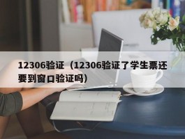 12306验证(12306验证了学生票还要到窗口验证吗)