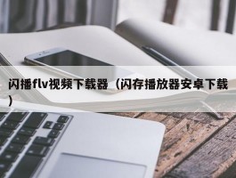 闪播flv视频下载器（闪存播放器安卓下载）