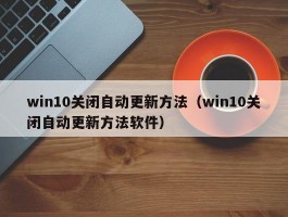 win10关闭自动更新方法(win10关闭自动更新方法软件)