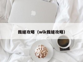 裁缝攻略(wlk裁缝攻略)