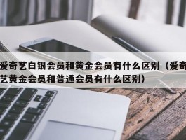 爱奇艺白银会员和黄金会员有什么区别(爱奇艺黄金会员和普通会员有什么区别)