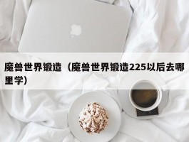 魔兽世界锻造(魔兽世界锻造225以后去哪里学)