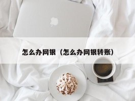 怎么办网银（怎么办网银转账）