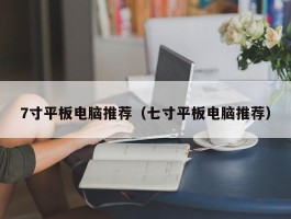 7寸平板电脑推荐(七寸平板电脑推荐)