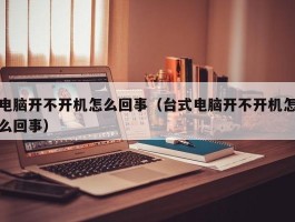 电脑开不开机怎么回事(台式电脑开不开机怎么回事)