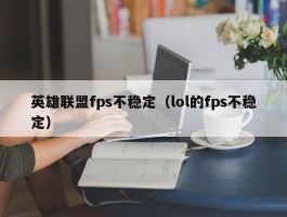 英雄联盟fps不稳定(lol的fps不稳定)
