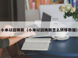 小米以旧换新（小米以旧换新怎么转移数据）