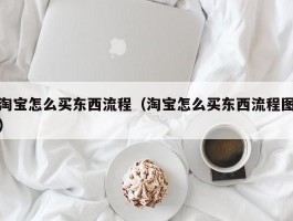 淘宝怎么买东西流程(淘宝怎么买东西流程图)
