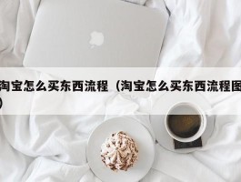 淘宝怎么买东西流程（淘宝怎么买东西流程图）