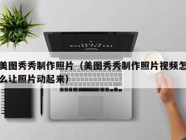 美图秀秀制作照片(美图秀秀制作照片视频怎么让照片动起来)