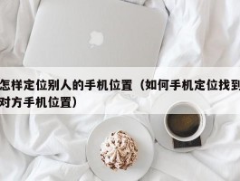 怎样定位别人的手机位置(如何手机定位找到对方手机位置)