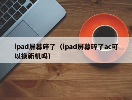ipad屏幕碎了(ipad屏幕碎了ac可以换新机吗)