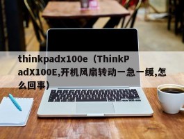 thinkpadx100e(ThinkPadX100E,开机风扇转动一急一缓,怎么回事)