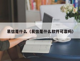 易信是什么（易信是什么软件可靠吗）