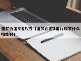 造梦西游3猪八戒(造梦西游3猪八戒学什么技能好)