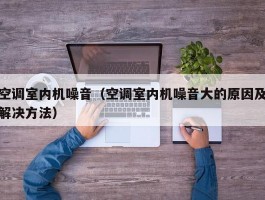 空调室内机噪音(空调室内机噪音大的原因及解决方法)
