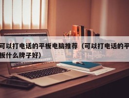 可以打电话的平板电脑推荐（可以打电话的平板什么牌子好）