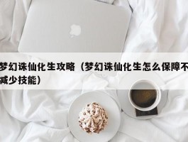 梦幻诛仙化生攻略(梦幻诛仙化生怎么保障不减少技能)