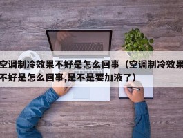 空调制冷效果不好是怎么回事（空调制冷效果不好是怎么回事,是不是要加液了）