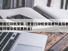 惠普打印机安装(惠普打印机安装墨粉盒后老是按提示安装墨粉盒)