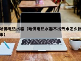 哈佛电热水器(哈佛电热水器不出热水怎么回事)