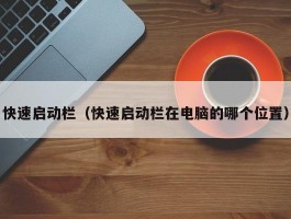 快速启动栏(快速启动栏在电脑的哪个位置)