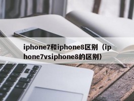iphone7和iphone8区别（iphone7vsiphone8的区别）