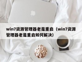 win7资源管理器老是重启(win7资源管理器老是重启如何解决)
