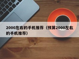 2000左右的手机推荐(预算2000左右的手机推荐)