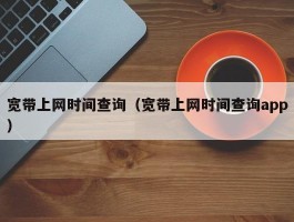 宽带上网时间查询(宽带上网时间查询app)