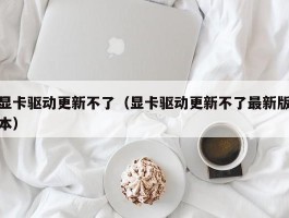 显卡驱动更新不了(显卡驱动更新不了最新版本)