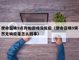 使命召唤9点开始游戏没反应（使命召唤9突然无响应是怎么回事）