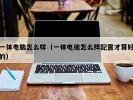 一体电脑怎么样(一体电脑怎么样配置才算好的)