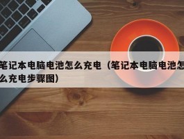 笔记本电脑电池怎么充电(笔记本电脑电池怎么充电步骤图)