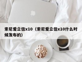 索尼爱立信x10(索尼爱立信x10什么时候发布的)