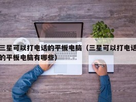 三星可以打电话的平板电脑(三星可以打电话的平板电脑有哪些)