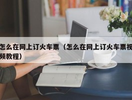 怎么在网上订火车票(怎么在网上订火车票视频教程)